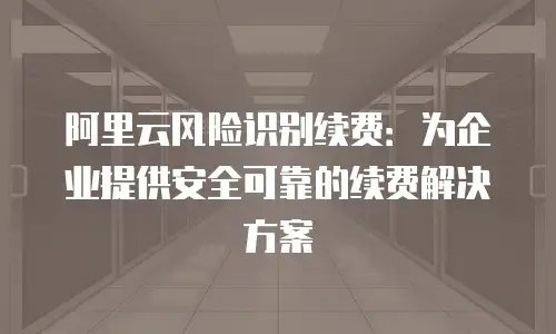 阿里云风险识别续费：为企业提供安全可靠的续费解决方案