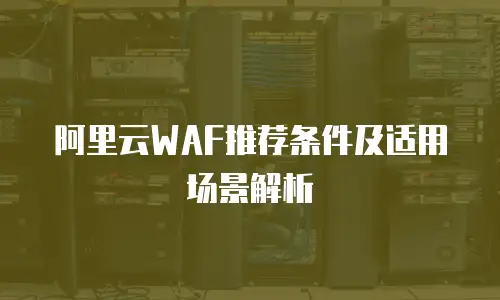 阿里云WAF推荐条件及适用场景解析