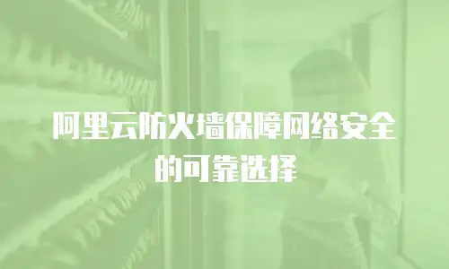 阿里云防火墙保障网络安全的可靠选择