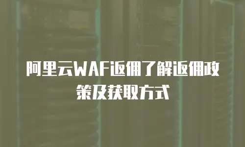 阿里云WAF返佣了解返佣政策及获取方式