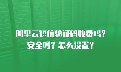 阿里云短信验证码收费吗？安全吗？怎么设置？