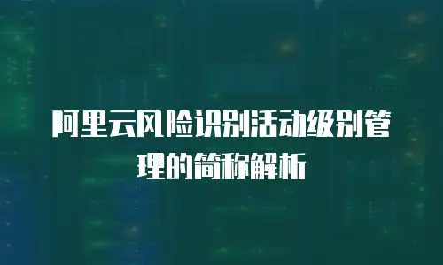 阿里云风险识别活动级别管理的简称解析