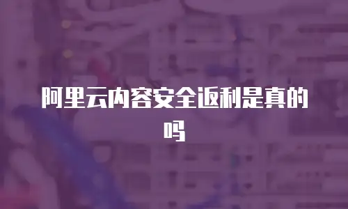 阿里云内容安全返利是真的吗