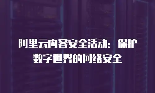 阿里云内容安全活动：保护数字世界的网络安全