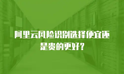 阿里云风险识别选择便宜还是贵的更好？