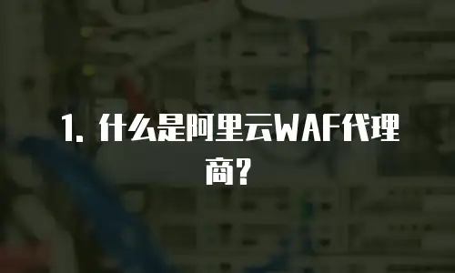 1. 什么是阿里云WAF代理商？