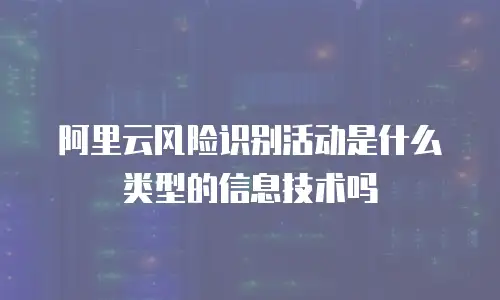 阿里云风险识别活动是什么类型的信息技术吗