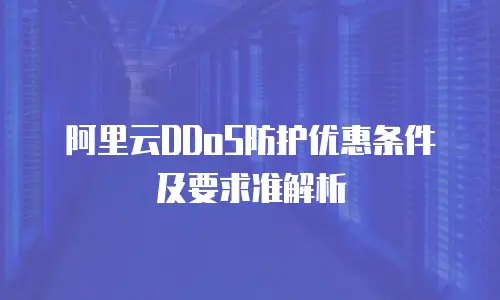阿里云DDoS防护优惠条件及要求准解析