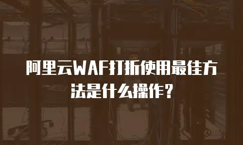 阿里云WAF打折使用最佳方法是什么操作？