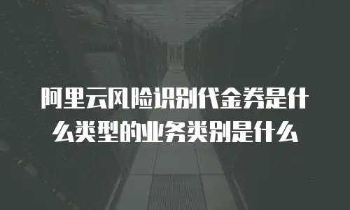 阿里云风险识别代金券是什么类型的业务类别是什么