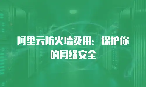 阿里云防火墙费用：保护你的网络安全