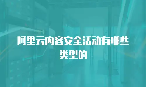 阿里云内容安全活动有哪些类型的