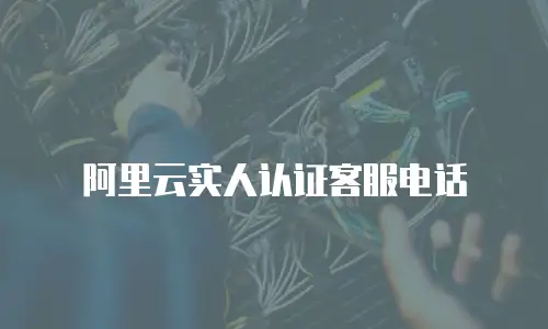 阿里云实人认证客服电话