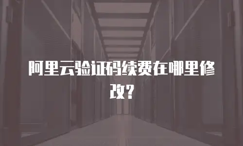 阿里云验证码续费在哪里修改？