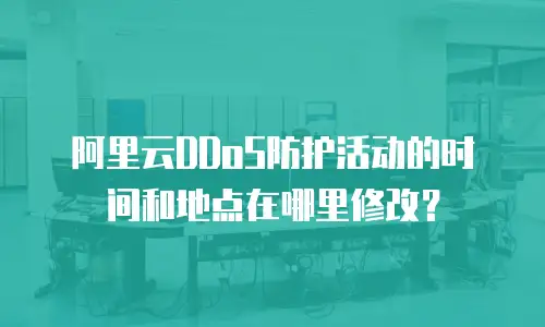 阿里云DDoS防护活动的时间和地点在哪里修改？