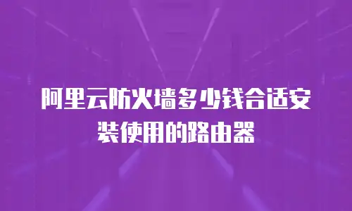 阿里云防火墙多少钱合适安装使用的路由器