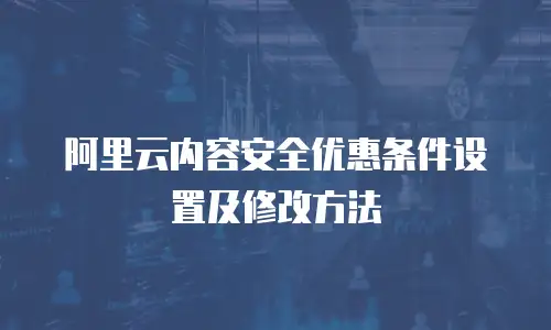 阿里云内容安全优惠条件设置及修改方法
