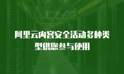 阿里云内容安全活动多种类型供您参与使用