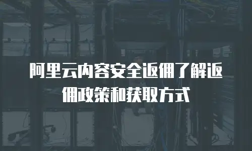 阿里云内容安全返佣了解返佣政策和获取方式