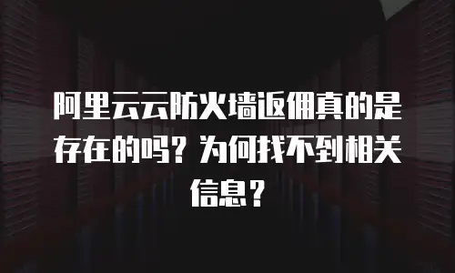 阿里云云防火墙返佣真的是存在的吗？为何找不到相关信息？