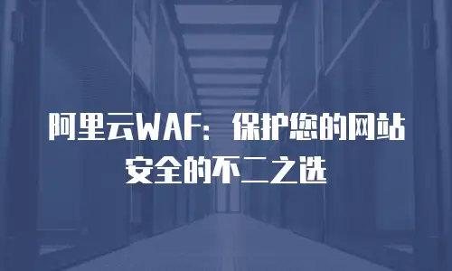阿里云WAF：保护您的网站安全的不二之选