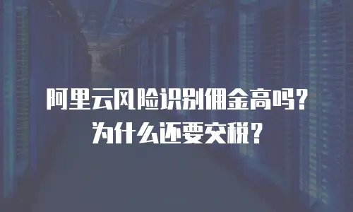 阿里云风险识别佣金高吗？为什么还要交税？