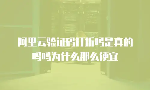 阿里云验证码打折吗是真的吗吗为什么那么便宜