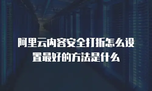 阿里云内容安全打折怎么设置最好的方法是什么