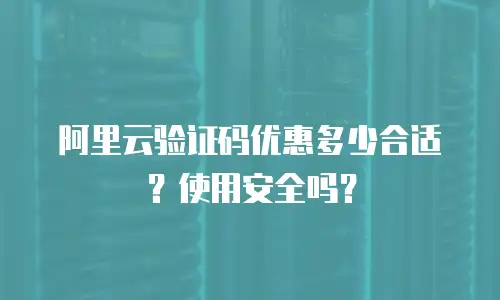 阿里云验证码优惠多少合适？使用安全吗？