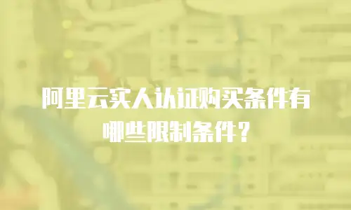 阿里云实人认证购买条件有哪些限制条件？