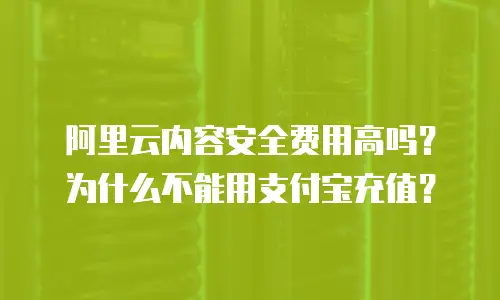 阿里云内容安全费用高吗？为什么不能用支付宝充值？
