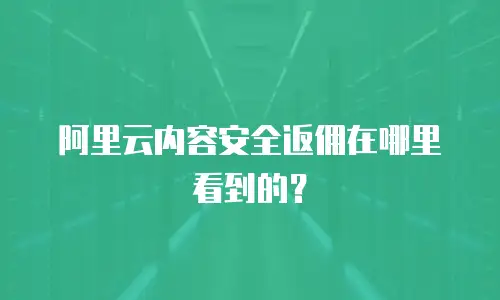 阿里云内容安全返佣在哪里看到的？