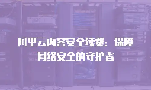 阿里云内容安全续费：保障网络安全的守护者