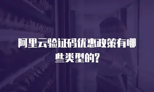 阿里云验证码优惠政策有哪些类型的?