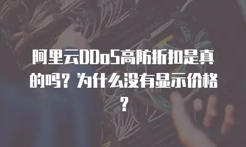 阿里云DDoS高防折扣是真的吗？为什么没有显示价格？