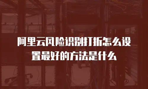 阿里云风险识别打折怎么设置最好的方法是什么