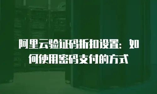 阿里云验证码折扣设置：如何使用密码支付的方式