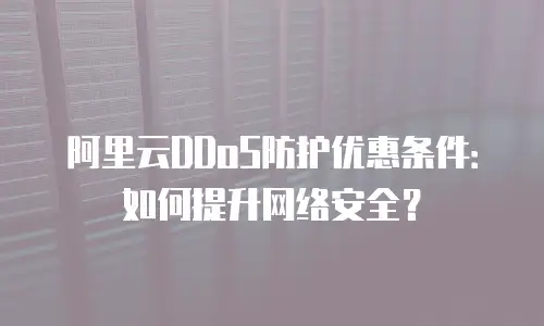 阿里云DDoS防护优惠条件：如何提升网络安全？