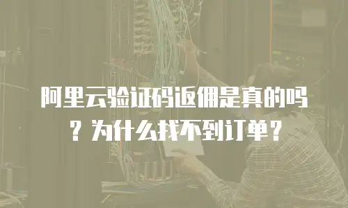 阿里云验证码返佣是真的吗？为什么找不到订单？