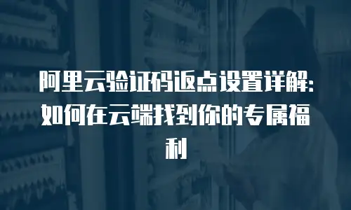 阿里云验证码返点设置详解：如何在云端找到你的专属福利