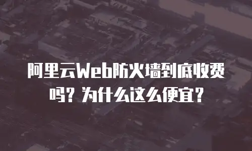 阿里云Web防火墙到底收费吗？为什么这么便宜？