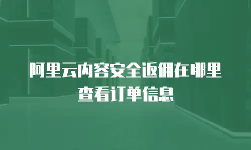阿里云内容安全返佣在哪里查看订单信息