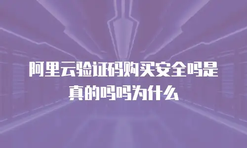 阿里云验证码购买安全吗是真的吗吗为什么