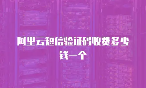 阿里云短信验证码收费多少钱一个