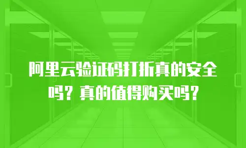 阿里云验证码打折真的安全吗？真的值得购买吗？