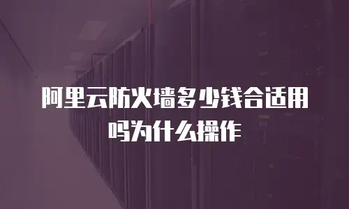 阿里云防火墙多少钱合适用吗为什么操作