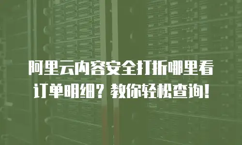 阿里云内容安全打折哪里看订单明细？教你轻松查询！