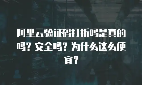 阿里云验证码打折吗是真的吗？安全吗？为什么这么便宜？