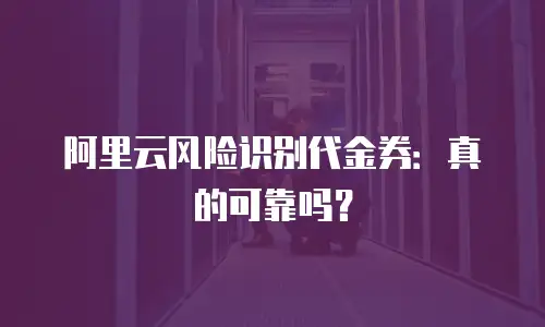 阿里云风险识别代金券：真的可靠吗？