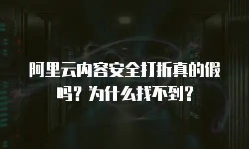 阿里云内容安全打折真的假吗？为什么找不到？
